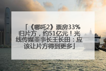 《哪吒2》票房33%归片方，约51亿元！光线传媒董事长王长田：应该让片方得到更多
