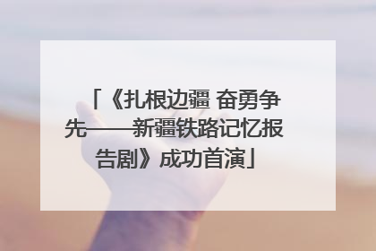 《扎根边疆 奋勇争先——新疆铁路记忆报告剧》成功首演