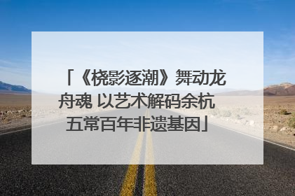 《桡影逐潮》舞动龙舟魂 以艺术解码余杭五常百年非遗基因
