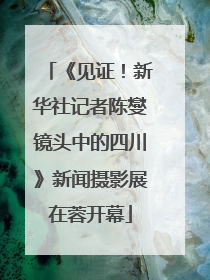《见证！新华社记者陈燮镜头中的四川》新闻摄影展在蓉开幕