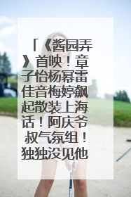 《酱园弄》首映！章子怡杨幂雷佳音梅婷飙起散装上海话！阿庆爷叔气氛组！独独没见他……