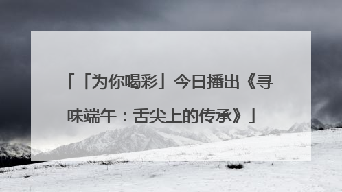 「为你喝彩」今日播出《寻味端午：舌尖上的传承》