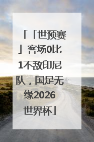 「世预赛」客场0比1不敌印尼队，国足无缘2026世界杯