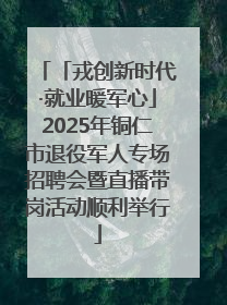 「戎创新时代·就业暖军心」2025年铜仁市退役军人专场招聘会暨直播带岗活动顺利举行