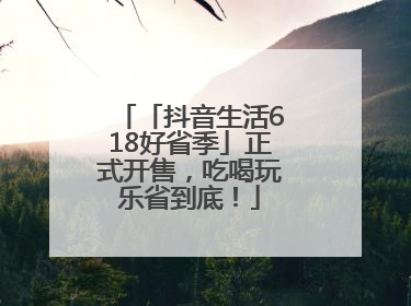「抖音生活618好省季」正式开售，吃喝玩乐省到底！