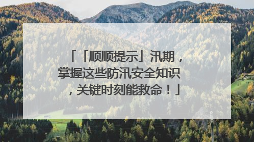 「顺顺提示」汛期，掌握这些防汛安全知识，关键时刻能救命！