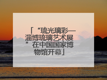 “琉光璃彩—淄博琉璃艺术展”在中国国家博物馆开幕