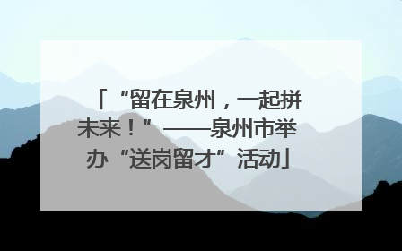 “留在泉州，一起拼未来！”——泉州市举办“送岗留才”活动