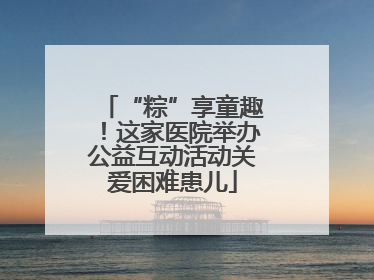 “粽”享童趣！这家医院举办公益互动活动关爱困难患儿
