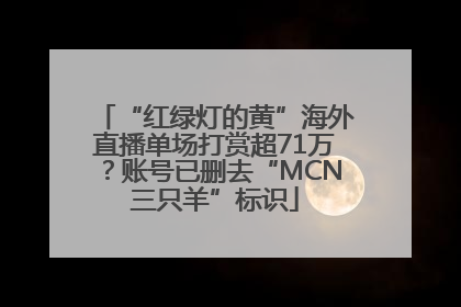 “红绿灯的黄”海外直播单场打赏超71万？账号已删去“MCN三只羊”标识
