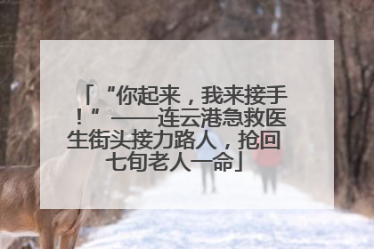 “你起来，我来接手！”——连云港急救医生街头接力路人，抢回七旬老人一命