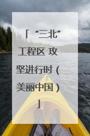 “三北”工程区 攻坚进行时（美丽中国）