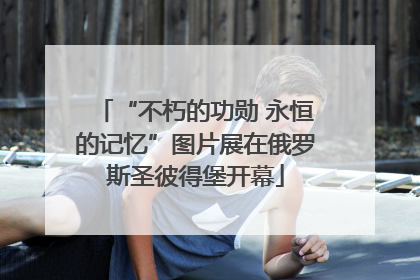 “不朽的功勋 永恒的记忆”图片展在俄罗斯圣彼得堡开幕