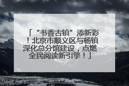 “书香古镇”添新彩！北京市顺义区与杨镇深化总分馆建设，点燃全民阅读新引擎！