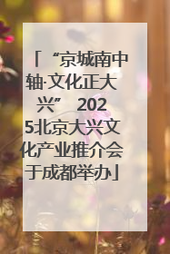 “京城南中轴·文化正大兴” 2025北京大兴文化产业推介会于成都举办