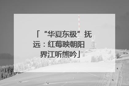 “华夏东极”抚远：红莓映朝阳 界江听熊吟
