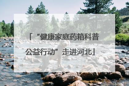 “健康家庭药箱科普公益行动”走进河北