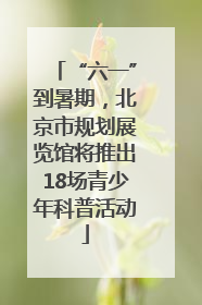 “六一”到暑期，北京市规划展览馆将推出18场青少年科普活动