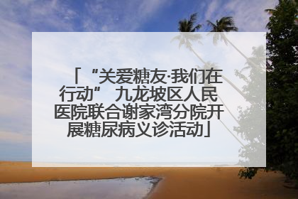 “关爱糖友·我们在行动” 九龙坡区人民医院联合谢家湾分院开展糖尿病义诊活动