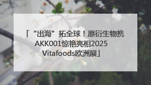 “出海”拓全球！原衍生物携AKK001惊艳亮相2025Vitafoods欧洲展