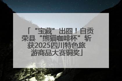 “宝藏”出圈！自贡荣县“熊猫咖啡杯”斩获2025四川特色旅游商品大赛铜奖