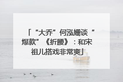“大乔”何泓姗谈“爆款”《折腰》：和宋祖儿搭戏非常爽