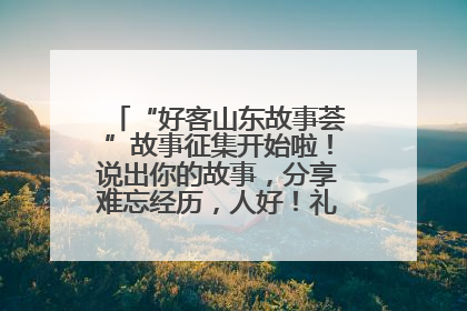 “好客山东故事荟”故事征集开始啦！说出你的故事，分享难忘经历，人好！礼品多！速来！