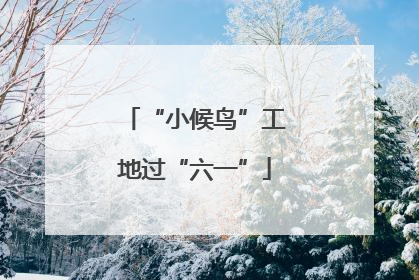 “小候鸟”工地过“六一”