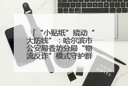 “小贴纸”撬动“大防线”：哈尔滨市公安局香坊分局“物流反诈”模式守护群众“钱袋子”