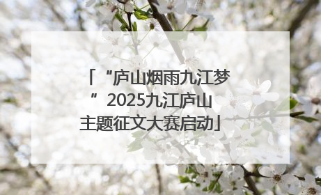 “庐山烟雨九江梦”2025九江庐山主题征文大赛启动