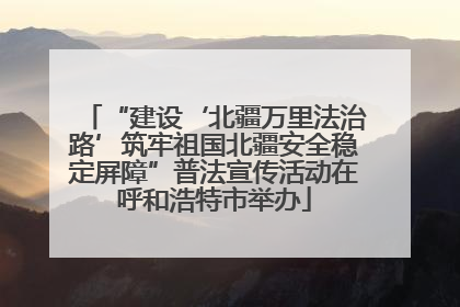 “建设‘北疆万里法治路’筑牢祖国北疆安全稳定屏障”普法宣传活动在呼和浩特市举办