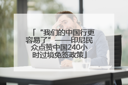 “我们的中国行更容易了”——印尼民众点赞中国240小时过境免签政策