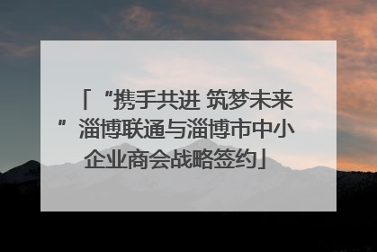 “携手共进 筑梦未来”淄博联通与淄博市中小企业商会战略签约