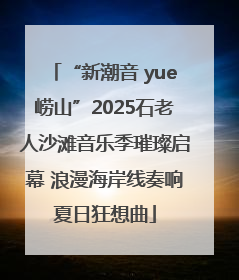 “新潮音 yue崂山”2025石老人沙滩音乐季璀璨启幕 浪漫海岸线奏响夏日狂想曲