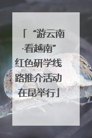 “游云南·看越南”红色研学线路推介活动在昆举行