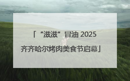 “滋滋”冒油 2025齐齐哈尔烤肉美食节启幕