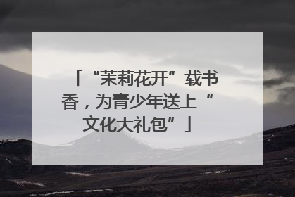 “茉莉花开”载书香，为青少年送上“文化大礼包”