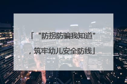 “防拐防骗我知道”，筑牢幼儿安全防线