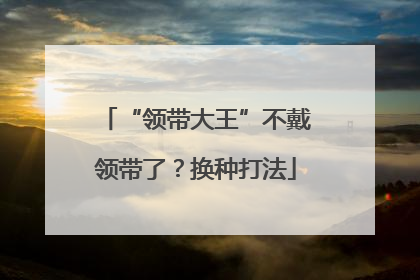 “领带大王”不戴领带了？换种打法