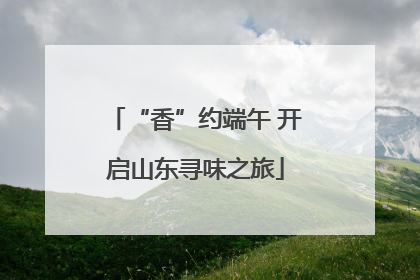“香”约端午 开启山东寻味之旅