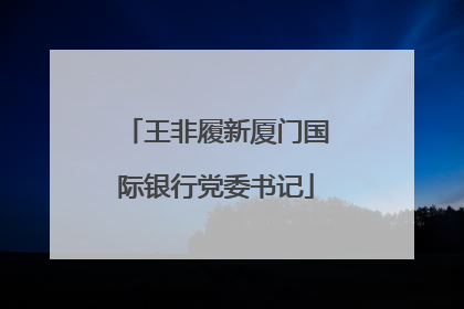 王非履新厦门国际银行党委书记