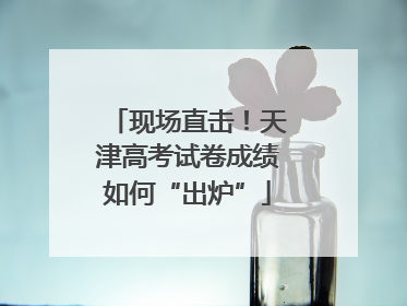 现场直击！天津高考试卷成绩如何“出炉”