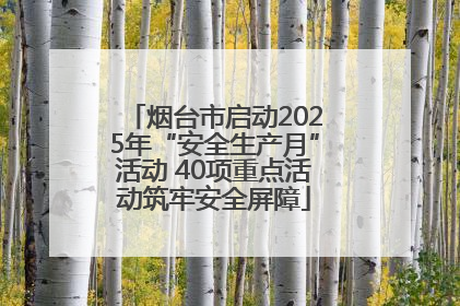 烟台市启动2025年“安全生产月”活动 40项重点活动筑牢安全屏障
