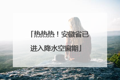 热热热！安徽省已进入降水空窗期