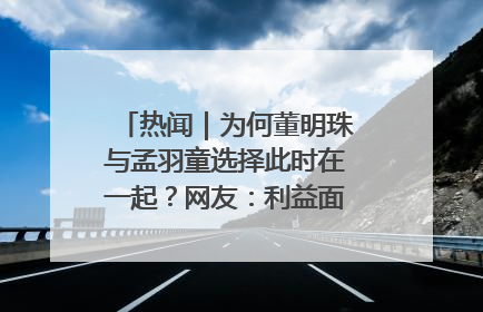 热闻｜为何董明珠与孟羽童选择此时在一起？网友：利益面前啥都能和解