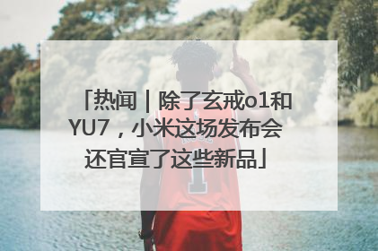 热闻｜除了玄戒o1和YU7，小米这场发布会还官宣了这些新品
