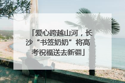 爱心跨越山河，长沙“书签奶奶”将高考祝福送去新疆