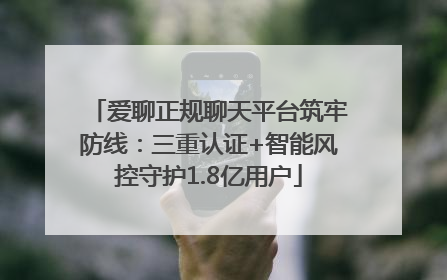 爱聊正规聊天平台筑牢防线：三重认证+智能风控守护1.8亿用户