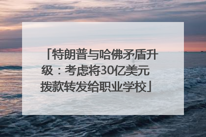 特朗普与哈佛矛盾升级：考虑将30亿美元拨款转发给职业学校