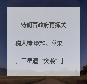 特朗普政府再挥关税大棒 欧盟、苹果、三星遭“突袭”